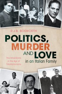 Politics, Murder and Love in an Italian Family: The Amendolas in the Age of Totalitarianisms - R. J. B. Bosworth