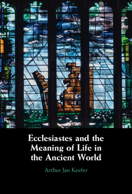 Ecclesiastes and the Meaning of Life in the Ancient World - Arthur Keefer