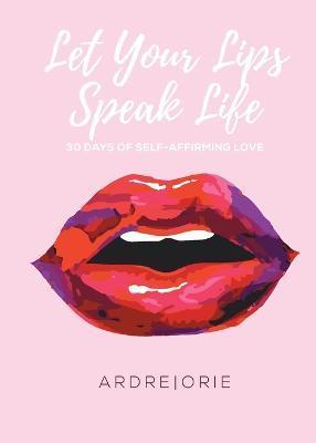 Let Your Lips Speak Life: 30 Days of Self-Affirming Love - Ardre Orie