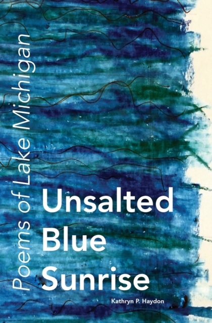 Unsalted Blue Sunrise: Poems of Lake Michigan - Kathryn P. Haydon