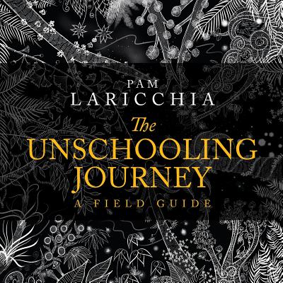 The Unschooling Journey: A Field Guide - Pam Laricchia