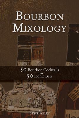 Bourbon Mixology: 50 Bourbon Cocktails from 50 Iconic Bars - Steve Akley