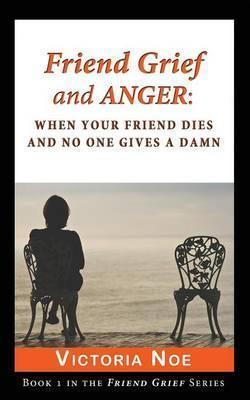 Friend Grief and Anger: When Your Friend Dies and No One Gives a Damn - Victoria Noe