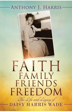 Coperta cărții 'Faith, Family, Friends, Freedom: The Life and Legacy of Daisy Harris Wade - Anthony J. Harris'