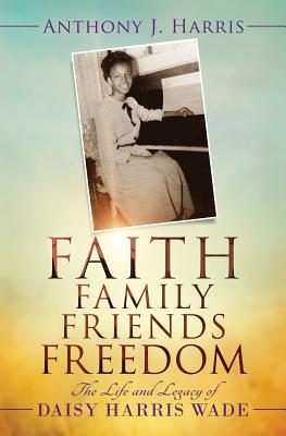 Coperta cărții 'Faith, Family, Friends, Freedom: The Life and Legacy of Daisy Harris Wade - Anthony J. Harris'