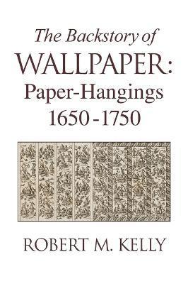 The Backstory of Wallpaper: Paper-Hangings 1650-1750 - Robert M. Kelly