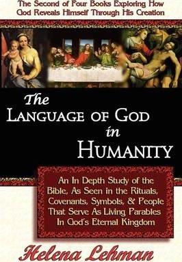 The Language of God in Humanity, An In Depth Study of the Bible as Seen in the Rituals, Covenants, Symbols, and People that Serve as Living Parables I - Helena Lehman