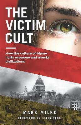 The Victim Cult: How the culture of blame hurts everyone and wrecks civilizations - Mark Milke