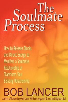 The Soulmate Process: How to Release Blocks and Direct Energy to Manifest a Soulmate Relationship or Transform Your Existing Relationship - Bob Lancer