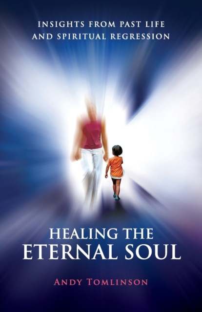 Healing the Eternal Soul - Insights from Past Life and Spiritual Regression - Andy Tomlinson