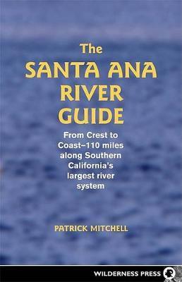 Santa Ana River Guide: From Crest to Coast - 110 Miles Along Southern California's Largest River System - Patrick Mitchell