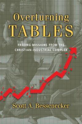 Overturning Tables: Freeing Missions from the Christian-Industrial Complex - Scott A. Bessenecker