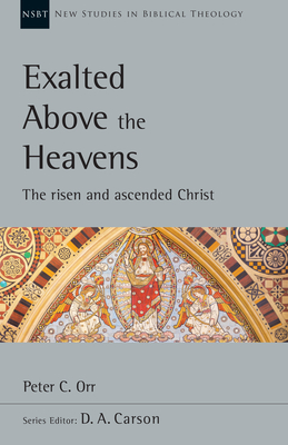 Exalted Above the Heavens: The Risen and Ascended Christ - Peter C. Orr