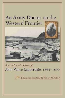 An Army Doctor on the Western Frontier: Journals and Letters of John Vance Lauderdale, 1864-1890 - Robert M. Utley