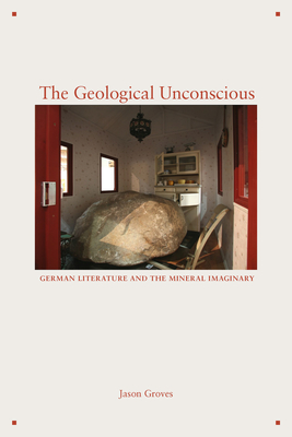 The Geological Unconscious: German Literature and the Mineral Imaginary - Jason Groves