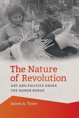 The Nature of Revolution: Art and Politics Under the Khmer Rouge - James A. Tyner