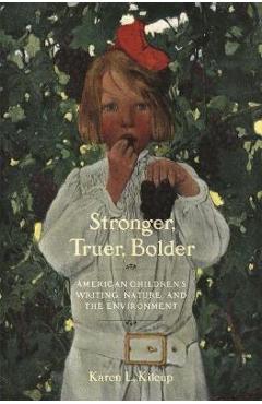 Stronger, Truer, Bolder: American Children's Writing, Nature, and the Environment - Karen L. Kilcup 