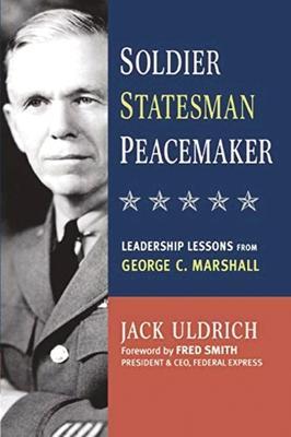 Soldier, Statesman, Peacemaker: Leadership Lessons from George C. Marshall - Jack Uldrich