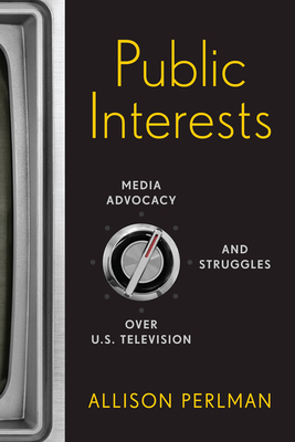 Public Interests: Media Advocacy and Struggles over U.S. Television - Allison Perlman