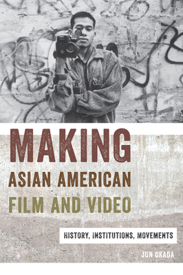 Making Asian American Film and Video: History, Institutions, Movements - Jun Okada