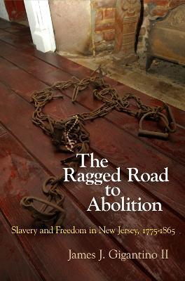 The Ragged Road to Abolition: Slavery and Freedom in New Jersey, 1775-1865 - James J. Gigantino Ii