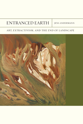 Entranced Earth: Art, Extractivism, and the End of Landscape Volume 45 - Jens Andermann