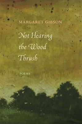 Not Hearing the Wood Thrush: Poems - Margaret Gibson