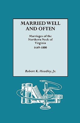 Married Well and Often: Marriages of the Northern Neck of Virginia, 1649-1800 - Robert K. Headley