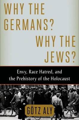 Why the Germans? Why the Jews?: Envy, Race Hatred, and the Prehistory of the Holocaust - Götz Aly