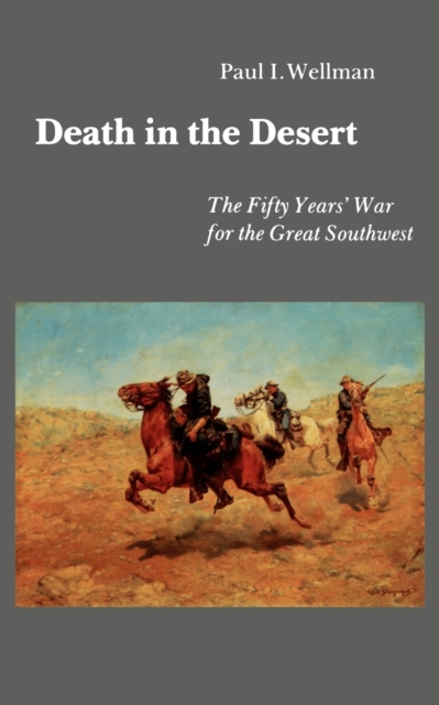 Death in the Desert: The Fifty Years' War for the Great Southwest - Paul I. Wellman