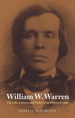 William W. Warren: The Life, Letters, and Times of an Ojibwe Leader - Theresa M. Schenck
