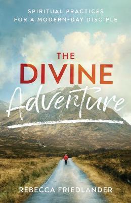 The Divine Adventure: Spiritual Practices for a Modern-Day Disciple - Rebecca Friedlander