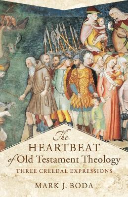 The Heartbeat of Old Testament Theology: Three Creedal Expressions - Mark J. Boda