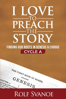 I Love to Preach the Story, Cycle A: Finding Our Roots in Genesis and Exodus - Rolf D. Svanoe