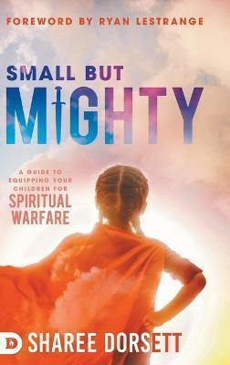 Small but Mighty: A Guide to Equipping Your Children for Spiritual Warfare - Sharee Dorsett