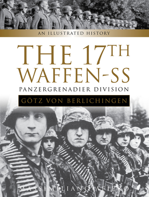 The 17th Waffen-SS Panzergrenadier Division Götz Von Berlichingen: An Illustrated History - Massimiliano Afiero