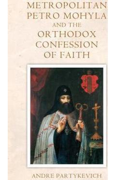 Coperta cărții 'Metropolitan Petro Mohyla and the Orthodox Confession of Faith - Andre Partykevich'