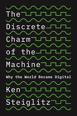 The Discrete Charm of the Machine: Why the World Became Digital - Ken Steiglitz