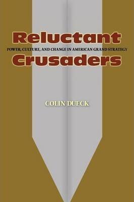 Reluctant Crusaders: Power, Culture, and Change in American Grand Strategy - Colin Dueck