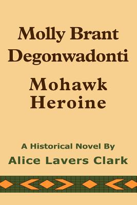 Molly Brant Degonwadonti: Mohawk Heroine - Alice Lavers Clark