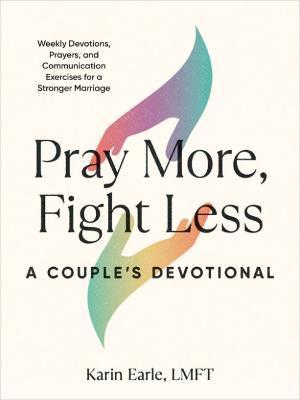 Pray More, Fight Less: A Couple's Devotional: Weekly Devotions, Prayers, and Communication Exercises for a Stronger Marriage - Karin Earle