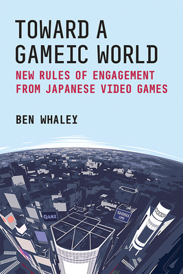 Toward a Gameic World: New Rules of Engagement from Japanese Video Games Volume 100 - Ben Whaley