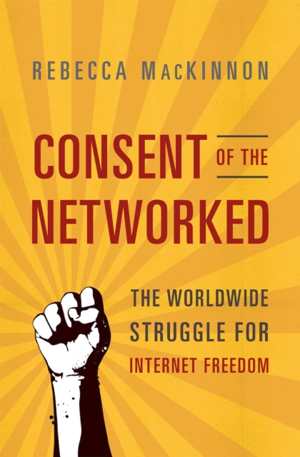 Consent of the Networked: The Worldwide Struggle for Internet Freedom - Rebecca Mackinnon