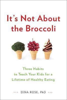 It's Not about the Broccoli: Three Habits to Teach Your Kids for a Lifetime of Healthy Eating - Dina Rose