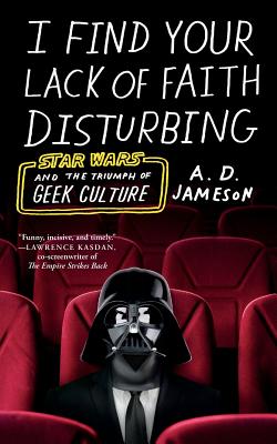 I Find Your Lack of Faith Disturbing: Star Wars and the Triumph of Geek Culture - A. D. Jameson