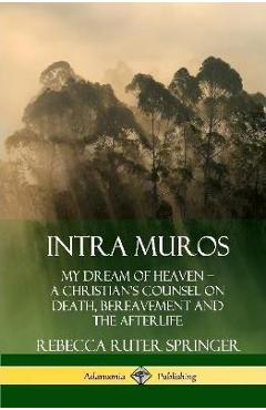 Coperta cărții 'Intra Muros: My Dream of Heaven - A Christian's Counsel on Death, Bereavement and the Afterlife (Hardcover) - Rebecca'