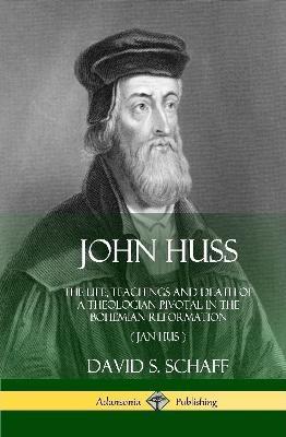 John Huss: The Life, Teachings and Death of a Theologian Pivotal in the Bohemian Reformation (Jan Hus) (Hardcover) - David S. Schaff