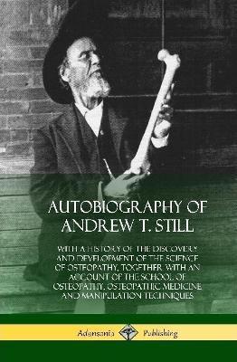 Autobiography of Andrew T. Still: With a History of the Discovery and Development of the Science of Osteopathy, Together with an Account of the School - Andrew T. Still