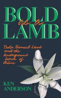 Bold as a Lamb: Pastor Samuel Lamb and the Underground Church of China - Ken Anderson