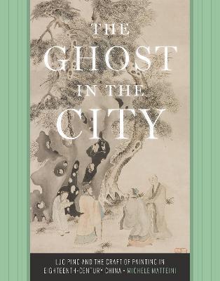The Ghost in the City: Luo Ping and the Craft of Painting in Eighteenth-Century China - Michele Matteini